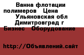 Ванна флотации полимеров › Цена ­ 560 000 - Ульяновская обл., Димитровград г. Бизнес » Оборудование   